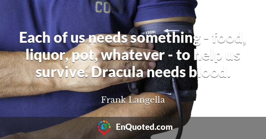 Each of us needs something - food, liquor, pot, whatever - to help us survive. Dracula needs blood.