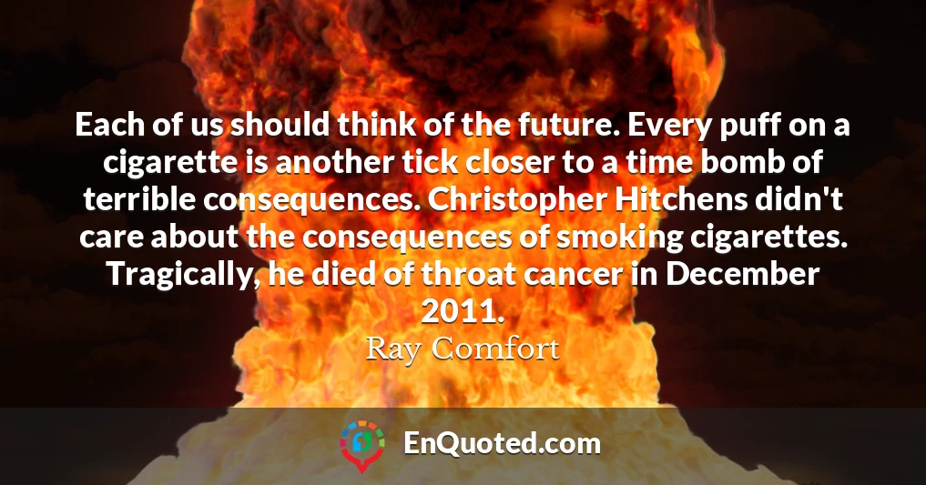 Each of us should think of the future. Every puff on a cigarette is another tick closer to a time bomb of terrible consequences. Christopher Hitchens didn't care about the consequences of smoking cigarettes. Tragically, he died of throat cancer in December 2011.