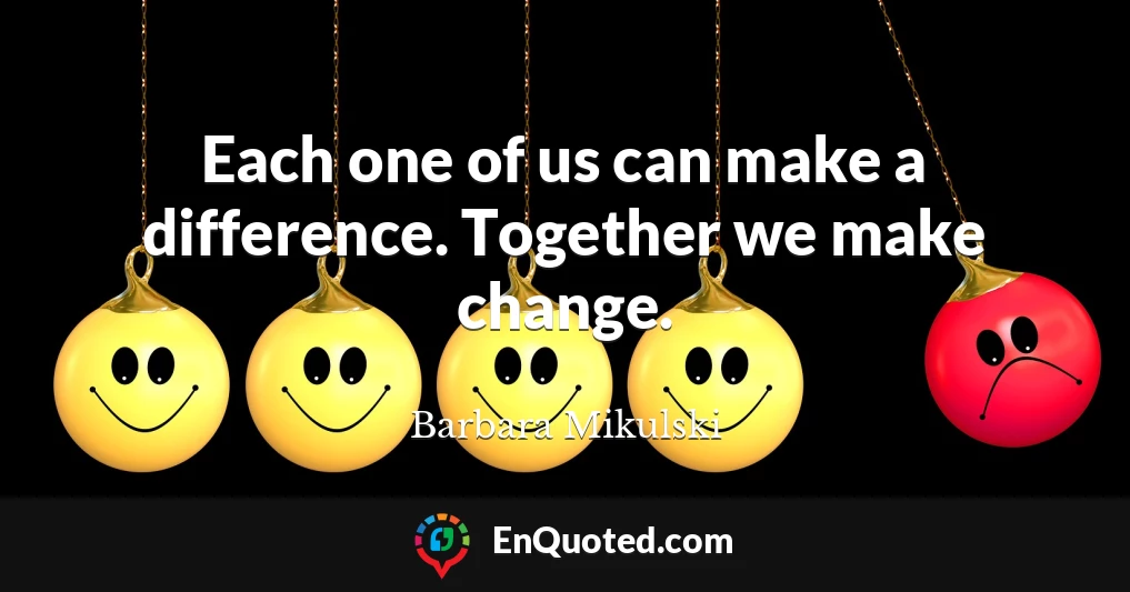 Each one of us can make a difference. Together we make change.