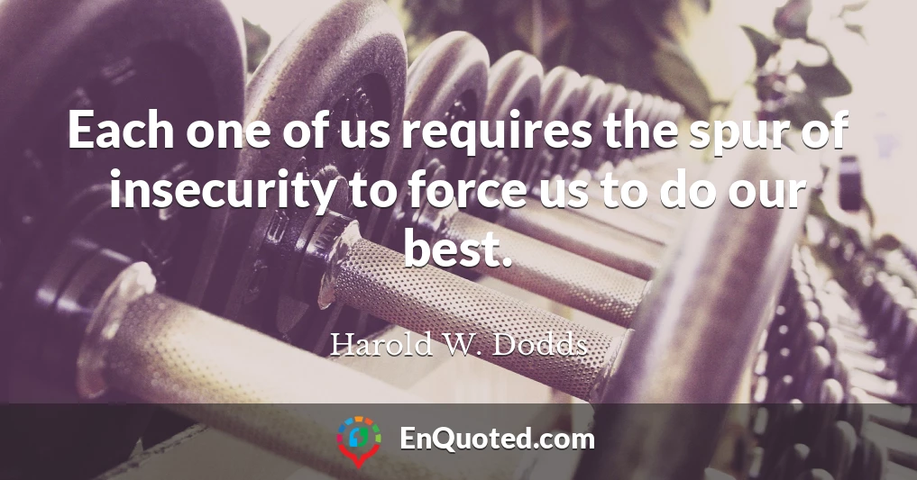 Each one of us requires the spur of insecurity to force us to do our best.