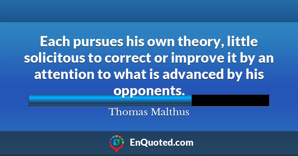 Each pursues his own theory, little solicitous to correct or improve it by an attention to what is advanced by his opponents.