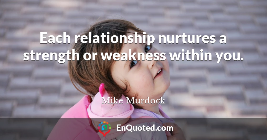 Each relationship nurtures a strength or weakness within you.