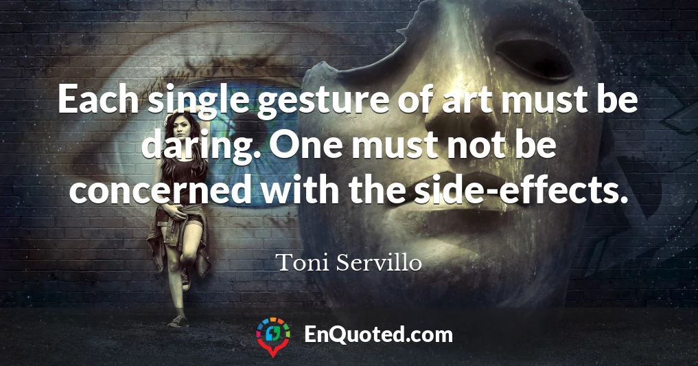 Each single gesture of art must be daring. One must not be concerned with the side-effects.