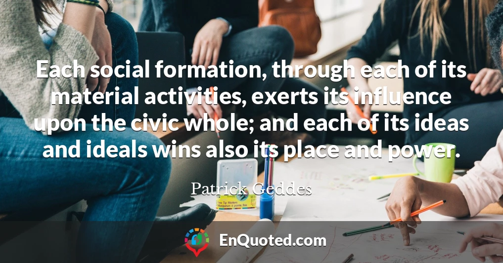 Each social formation, through each of its material activities, exerts its influence upon the civic whole; and each of its ideas and ideals wins also its place and power.