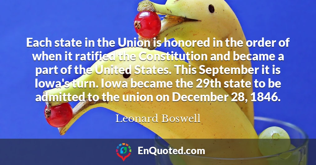 Each state in the Union is honored in the order of when it ratified the Constitution and became a part of the United States. This September it is Iowa's turn. Iowa became the 29th state to be admitted to the union on December 28, 1846.