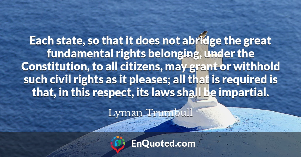 Each state, so that it does not abridge the great fundamental rights belonging, under the Constitution, to all citizens, may grant or withhold such civil rights as it pleases; all that is required is that, in this respect, its laws shall be impartial.