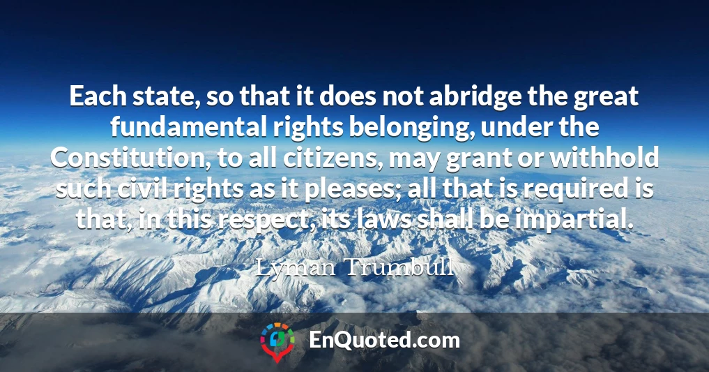 Each state, so that it does not abridge the great fundamental rights belonging, under the Constitution, to all citizens, may grant or withhold such civil rights as it pleases; all that is required is that, in this respect, its laws shall be impartial.