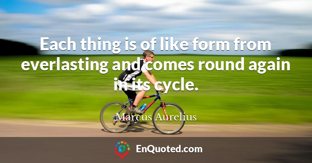 Each thing is of like form from everlasting and comes round again in its cycle.