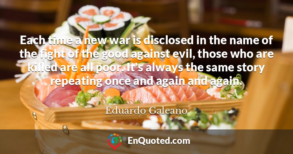 Each time a new war is disclosed in the name of the fight of the good against evil, those who are killed are all poor. It's always the same story repeating once and again and again.