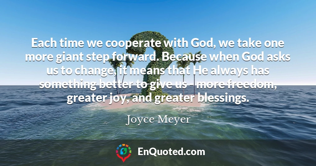 Each time we cooperate with God, we take one more giant step forward. Because when God asks us to change, it means that He always has something better to give us - more freedom, greater joy, and greater blessings.