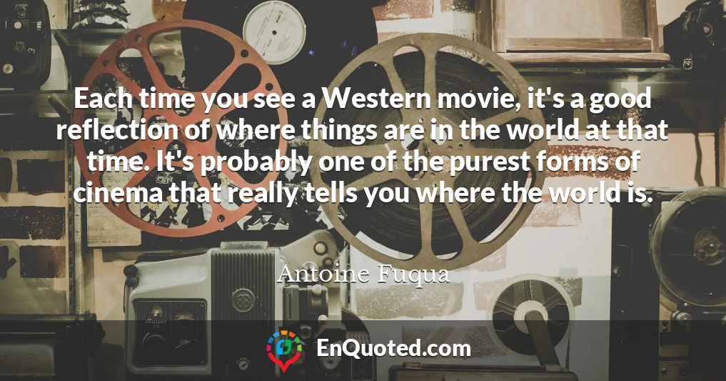 Each time you see a Western movie, it's a good reflection of where things are in the world at that time. It's probably one of the purest forms of cinema that really tells you where the world is.