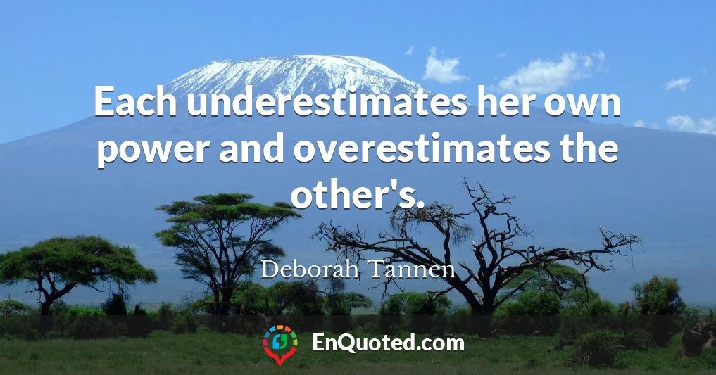 Each underestimates her own power and overestimates the other's.
