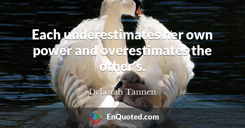 Each underestimates her own power and overestimates the other's.