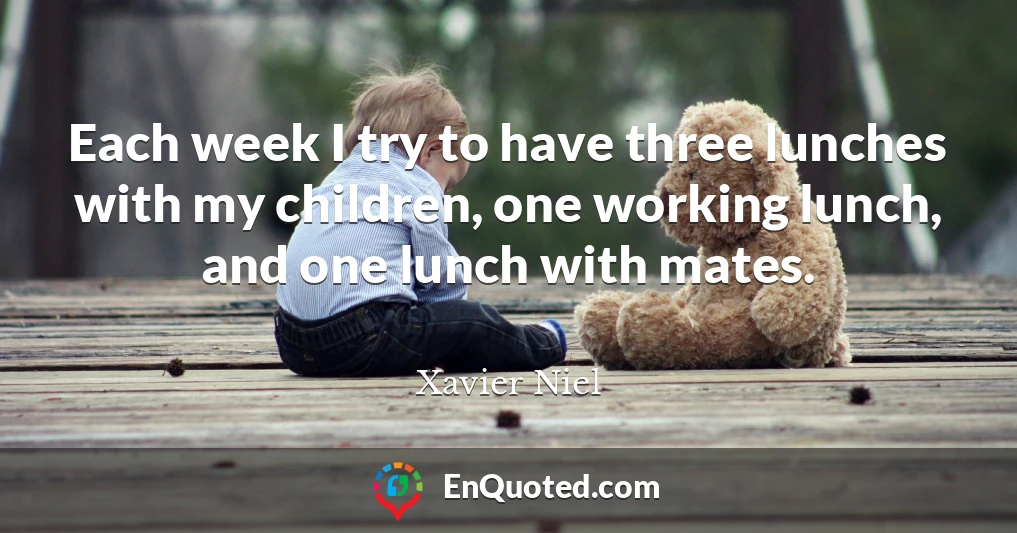 Each week I try to have three lunches with my children, one working lunch, and one lunch with mates.