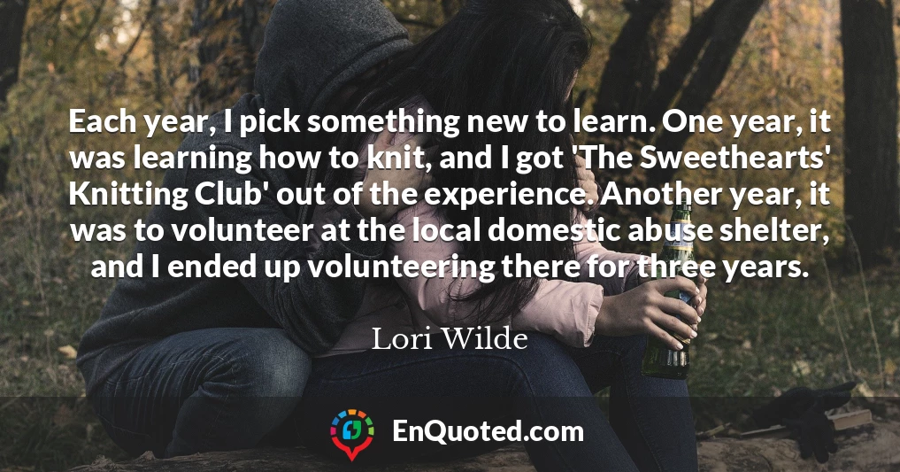 Each year, I pick something new to learn. One year, it was learning how to knit, and I got 'The Sweethearts' Knitting Club' out of the experience. Another year, it was to volunteer at the local domestic abuse shelter, and I ended up volunteering there for three years.