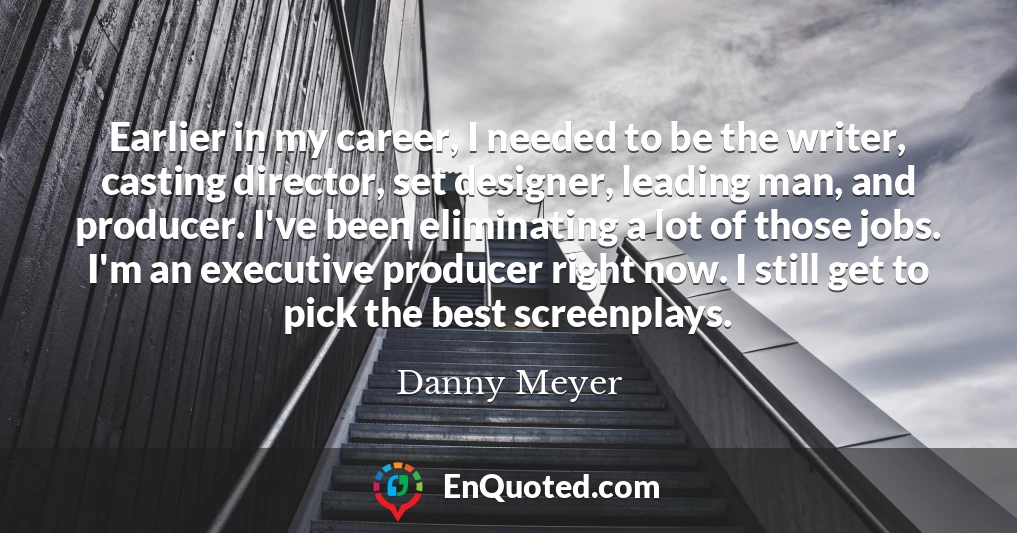Earlier in my career, I needed to be the writer, casting director, set designer, leading man, and producer. I've been eliminating a lot of those jobs. I'm an executive producer right now. I still get to pick the best screenplays.