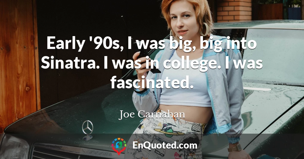 Early '90s, I was big, big into Sinatra. I was in college. I was fascinated.