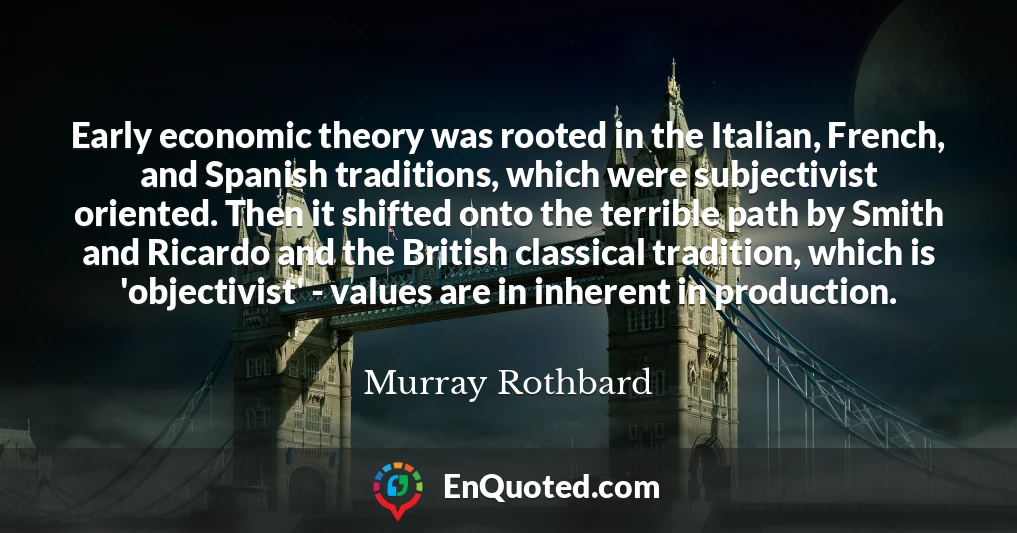 Early economic theory was rooted in the Italian, French, and Spanish traditions, which were subjectivist oriented. Then it shifted onto the terrible path by Smith and Ricardo and the British classical tradition, which is 'objectivist' - values are in inherent in production.