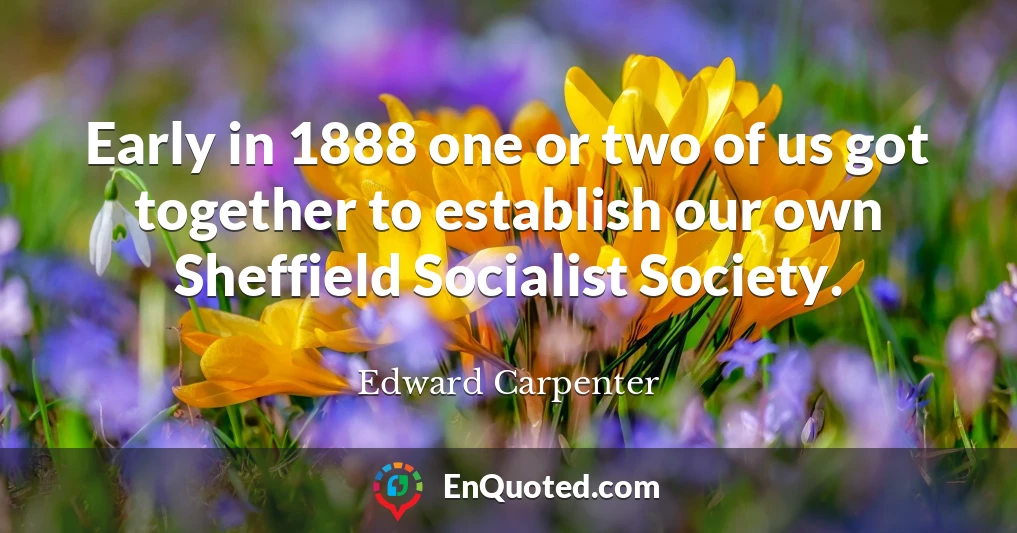 Early in 1888 one or two of us got together to establish our own Sheffield Socialist Society.