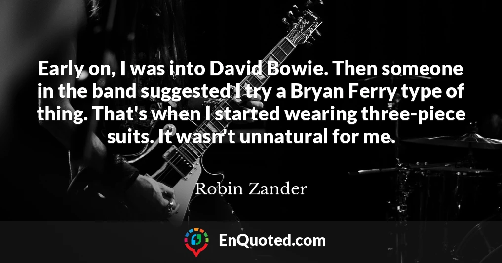 Early on, I was into David Bowie. Then someone in the band suggested I try a Bryan Ferry type of thing. That's when I started wearing three-piece suits. It wasn't unnatural for me.