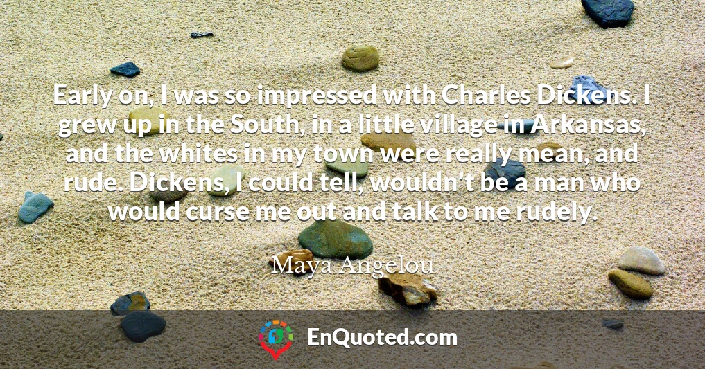 Early on, I was so impressed with Charles Dickens. I grew up in the South, in a little village in Arkansas, and the whites in my town were really mean, and rude. Dickens, I could tell, wouldn't be a man who would curse me out and talk to me rudely.