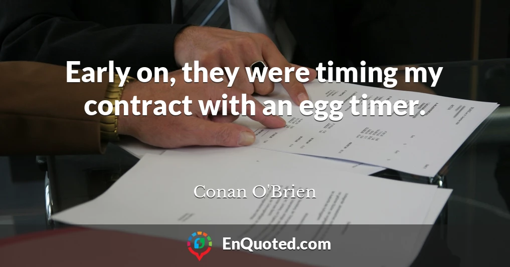 Early on, they were timing my contract with an egg timer.