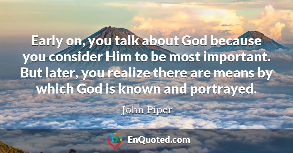 Early on, you talk about God because you consider Him to be most important. But later, you realize there are means by which God is known and portrayed.