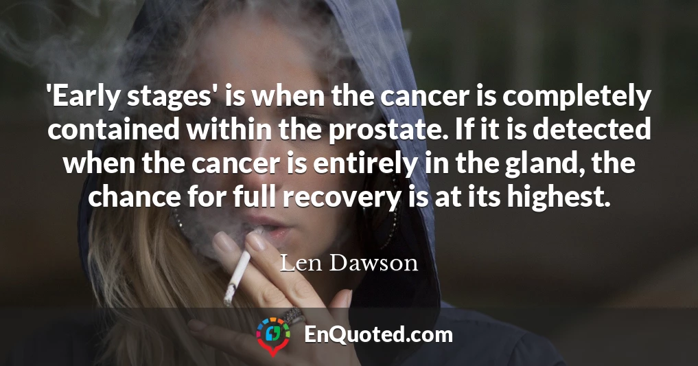 'Early stages' is when the cancer is completely contained within the prostate. If it is detected when the cancer is entirely in the gland, the chance for full recovery is at its highest.