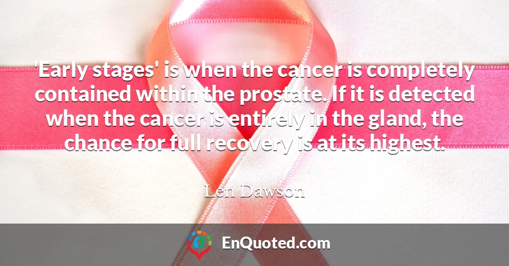 'Early stages' is when the cancer is completely contained within the prostate. If it is detected when the cancer is entirely in the gland, the chance for full recovery is at its highest.