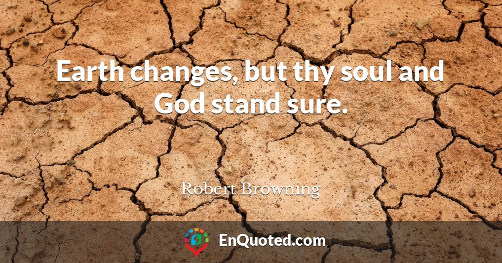 Earth changes, but thy soul and God stand sure.