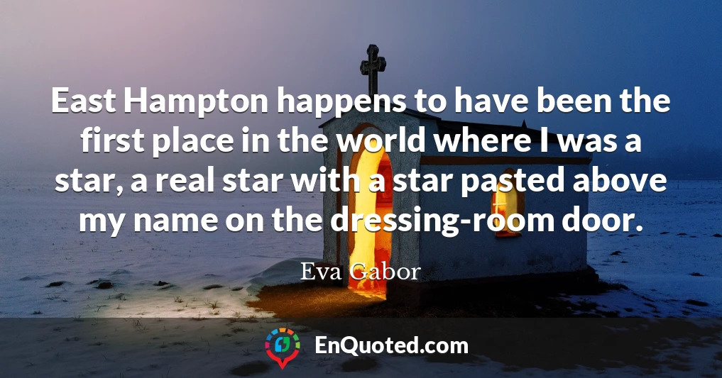 East Hampton happens to have been the first place in the world where I was a star, a real star with a star pasted above my name on the dressing-room door.