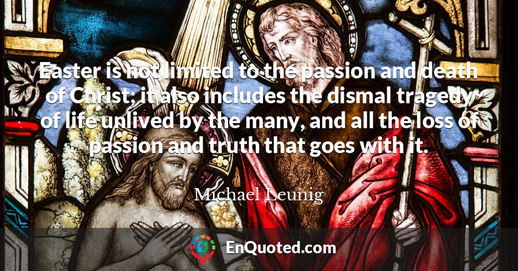 Easter is not limited to the passion and death of Christ; it also includes the dismal tragedy of life unlived by the many, and all the loss of passion and truth that goes with it.