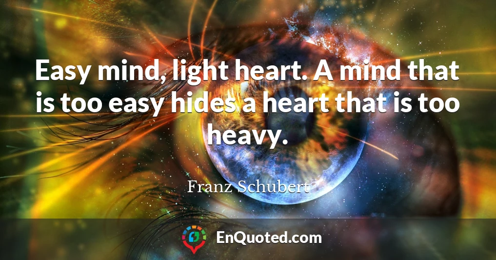 Easy mind, light heart. A mind that is too easy hides a heart that is too heavy.