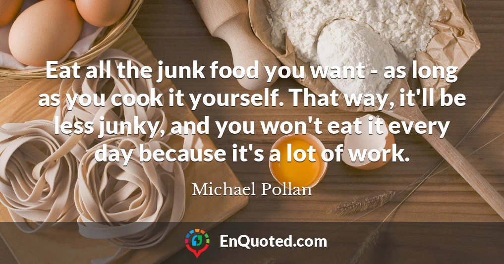 Eat all the junk food you want - as long as you cook it yourself. That way, it'll be less junky, and you won't eat it every day because it's a lot of work.