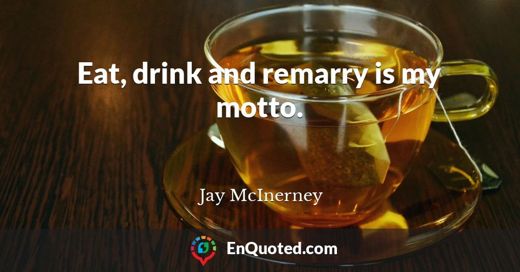 Eat, drink and remarry is my motto.