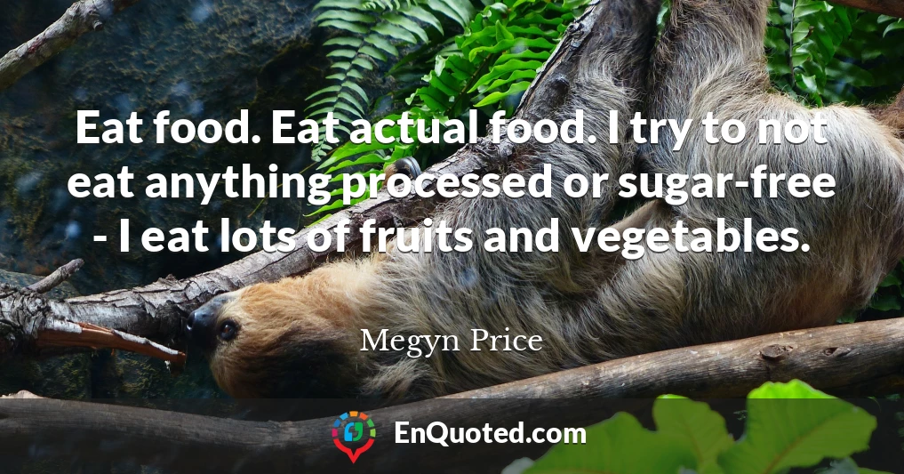 Eat food. Eat actual food. I try to not eat anything processed or sugar-free - I eat lots of fruits and vegetables.