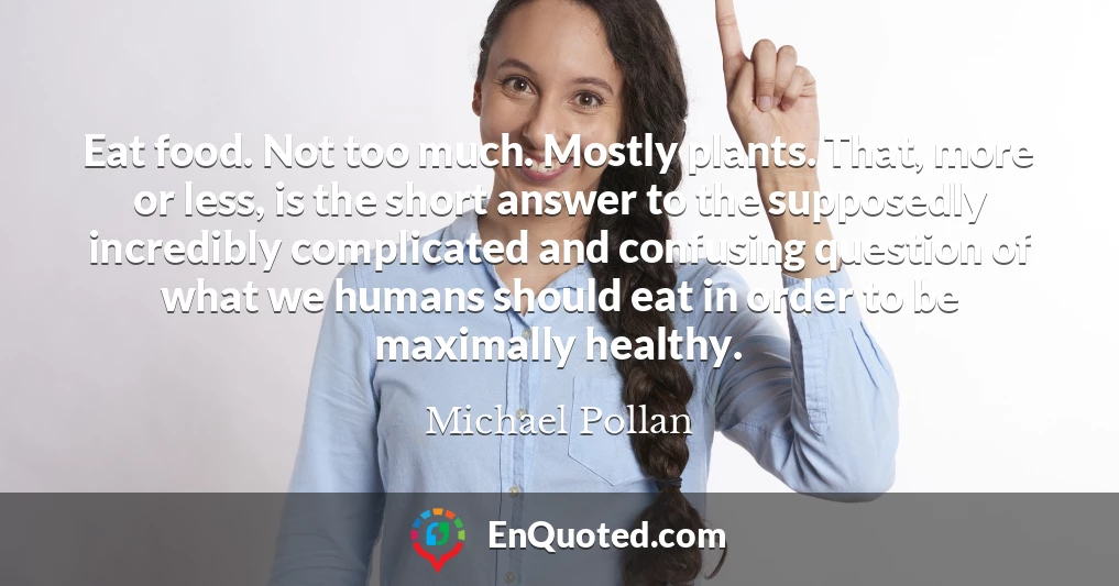 Eat food. Not too much. Mostly plants. That, more or less, is the short answer to the supposedly incredibly complicated and confusing question of what we humans should eat in order to be maximally healthy.