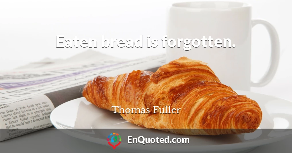 Eaten bread is forgotten.