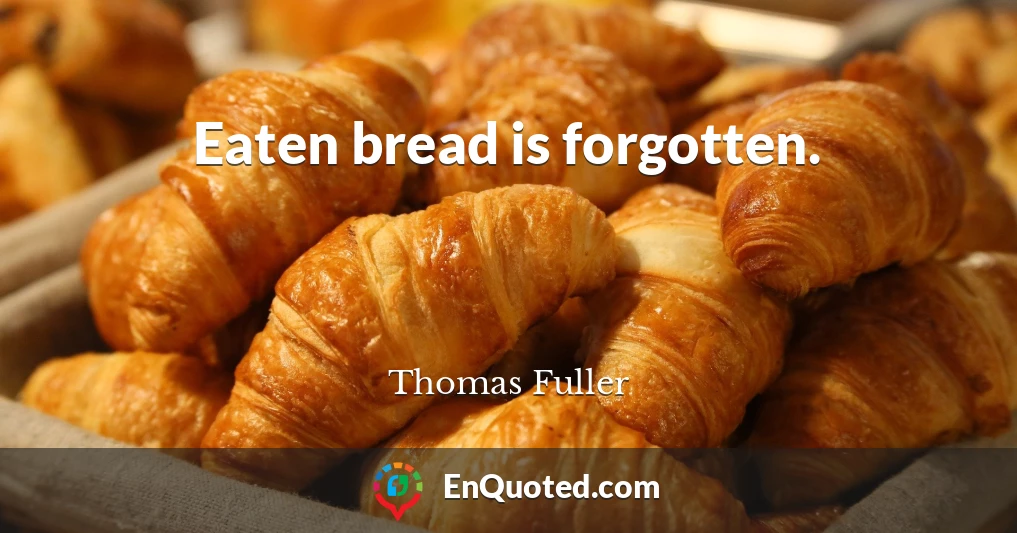 Eaten bread is forgotten.