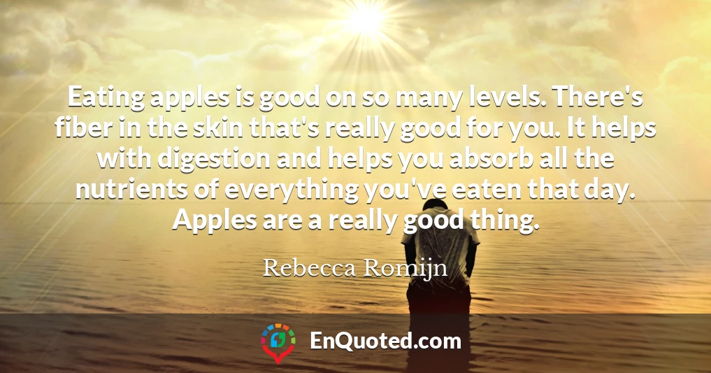 Eating apples is good on so many levels. There's fiber in the skin that's really good for you. It helps with digestion and helps you absorb all the nutrients of everything you've eaten that day. Apples are a really good thing.