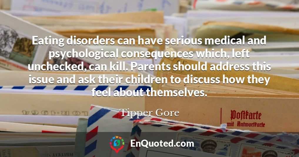 Eating disorders can have serious medical and psychological consequences which, left unchecked, can kill. Parents should address this issue and ask their children to discuss how they feel about themselves.