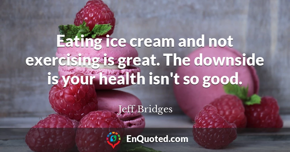 Eating ice cream and not exercising is great. The downside is your health isn't so good.