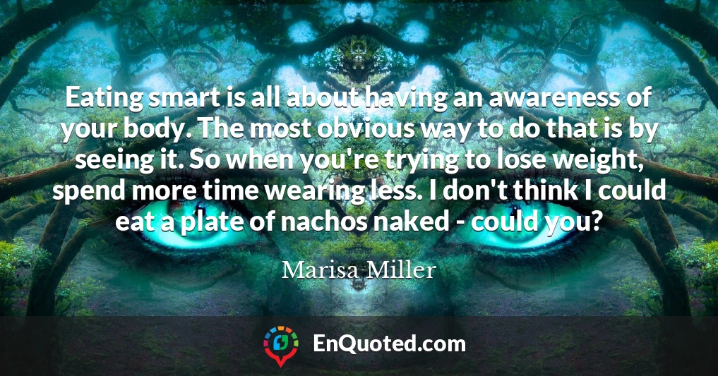 Eating smart is all about having an awareness of your body. The most obvious way to do that is by seeing it. So when you're trying to lose weight, spend more time wearing less. I don't think I could eat a plate of nachos naked - could you?
