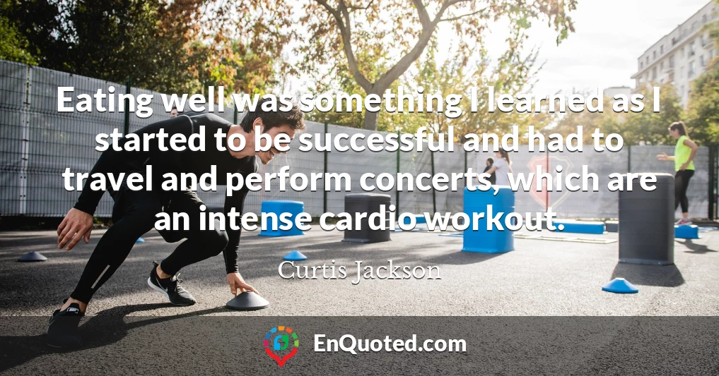 Eating well was something I learned as I started to be successful and had to travel and perform concerts, which are an intense cardio workout.
