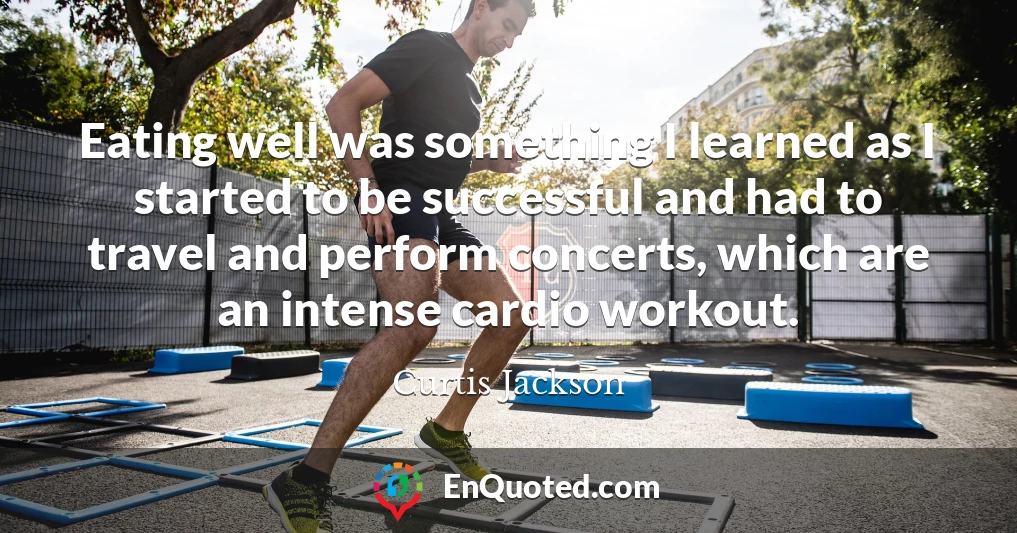 Eating well was something I learned as I started to be successful and had to travel and perform concerts, which are an intense cardio workout.