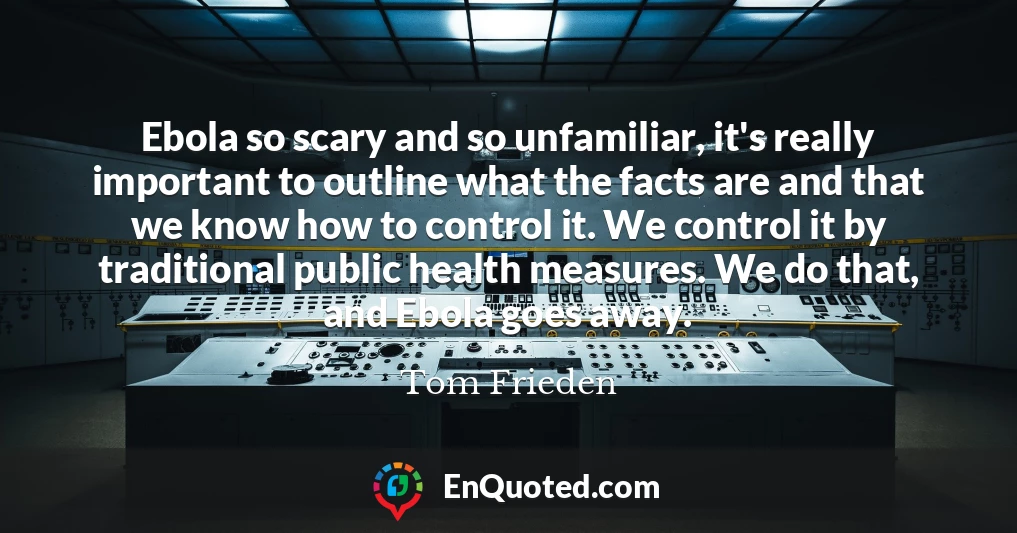 Ebola so scary and so unfamiliar, it's really important to outline what the facts are and that we know how to control it. We control it by traditional public health measures. We do that, and Ebola goes away.