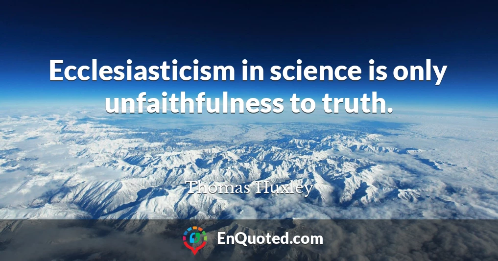 Ecclesiasticism in science is only unfaithfulness to truth.