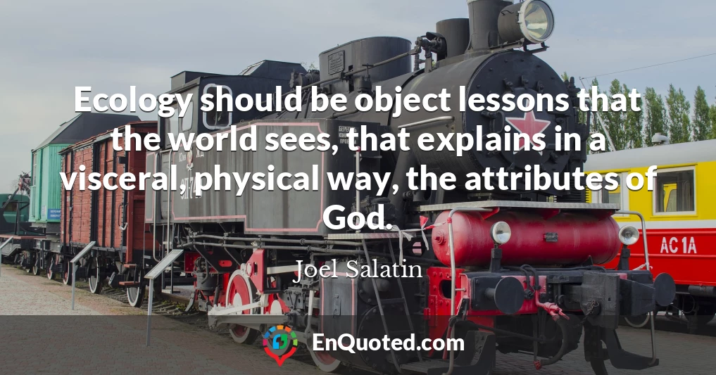 Ecology should be object lessons that the world sees, that explains in a visceral, physical way, the attributes of God.