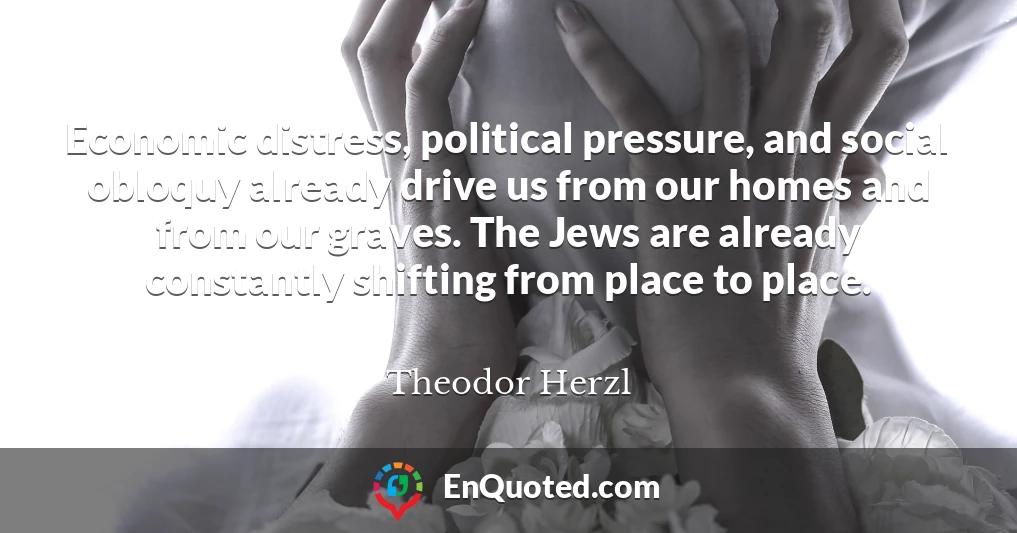 Economic distress, political pressure, and social obloquy already drive us from our homes and from our graves. The Jews are already constantly shifting from place to place.