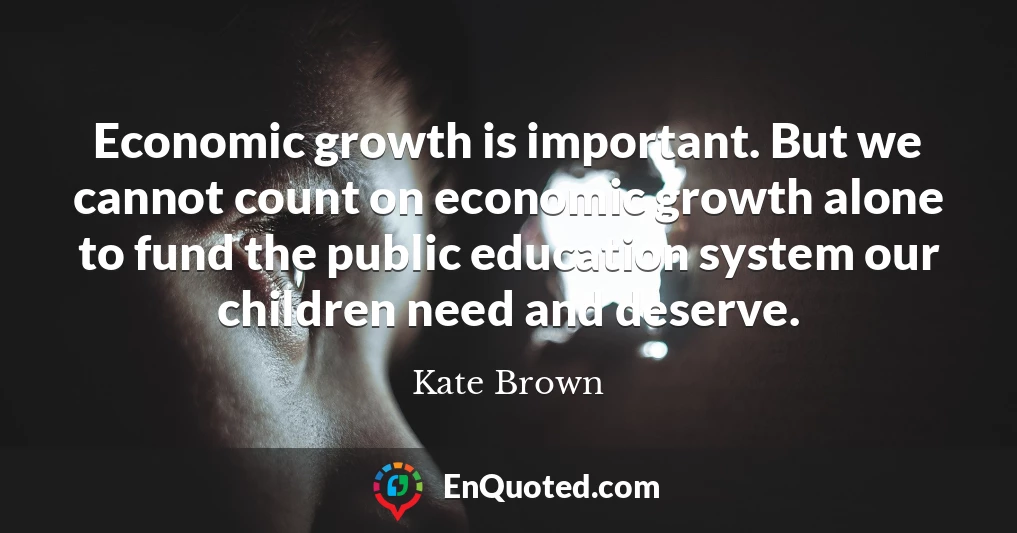 Economic growth is important. But we cannot count on economic growth alone to fund the public education system our children need and deserve.